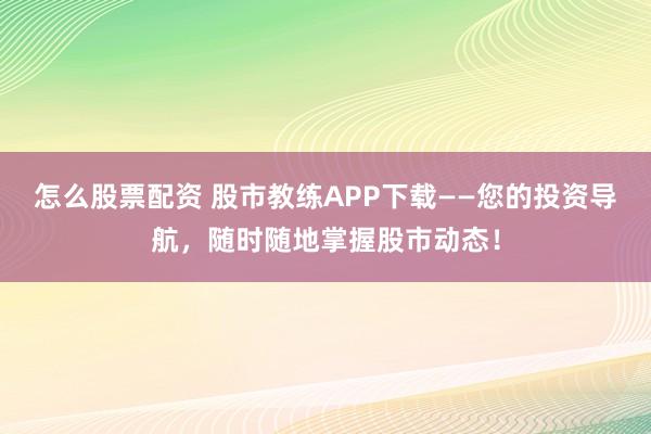 怎么股票配资 股市教练APP下载——您的投资导航，随时随地掌握股市动态！