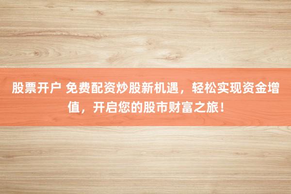 股票开户 免费配资炒股新机遇，轻松实现资金增值，开启您的股市财富之旅！