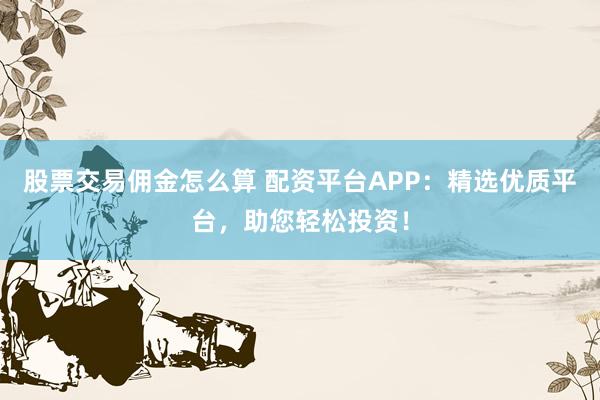 股票交易佣金怎么算 配资平台APP：精选优质平台，助您轻松投资！