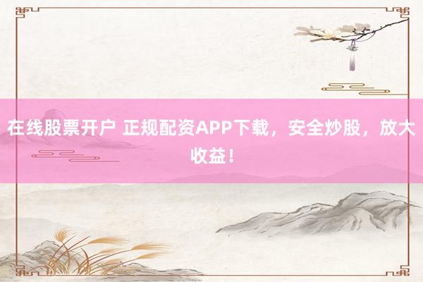 在线股票开户 正规配资APP下载，安全炒股，放大收益！