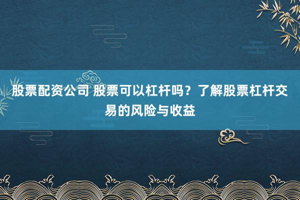 股票配资公司 股票可以杠杆吗？了解股票杠杆交易的风险与收益
