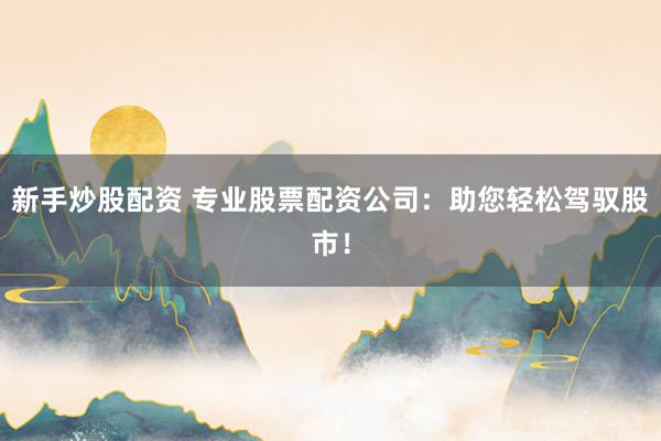 新手炒股配资 专业股票配资公司：助您轻松驾驭股市！