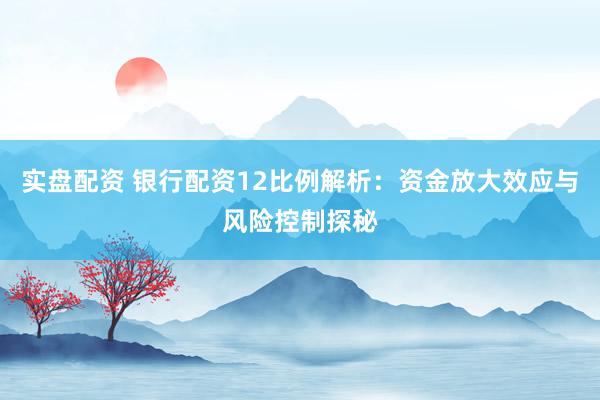 实盘配资 银行配资12比例解析：资金放大效应与风险控制探秘