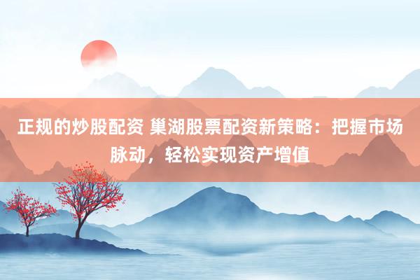 正规的炒股配资 巢湖股票配资新策略：把握市场脉动，轻松实现资产增值
