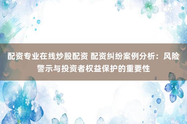配资专业在线炒股配资 配资纠纷案例分析：风险警示与投资者权益保护的重要性