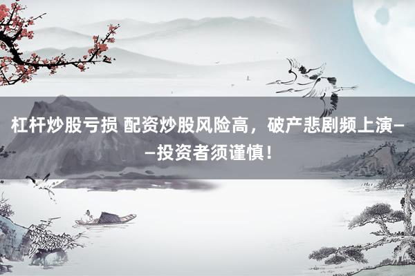杠杆炒股亏损 配资炒股风险高，破产悲剧频上演——投资者须谨慎！