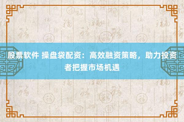 股票软件 操盘袋配资：高效融资策略，助力投资者把握市场机遇