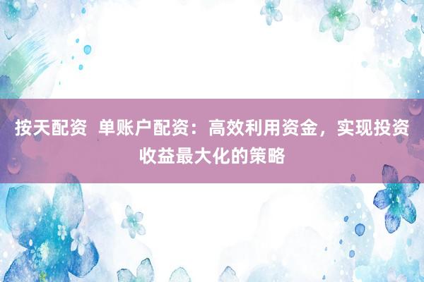 按天配资  单账户配资：高效利用资金，实现投资收益最大化的策略
