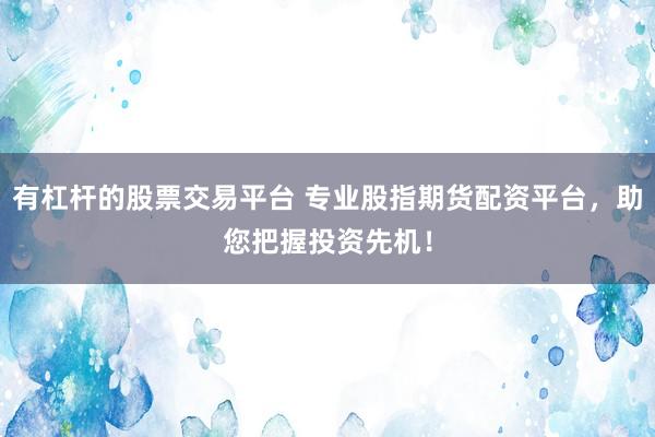有杠杆的股票交易平台 专业股指期货配资平台，助您把握投资先机！