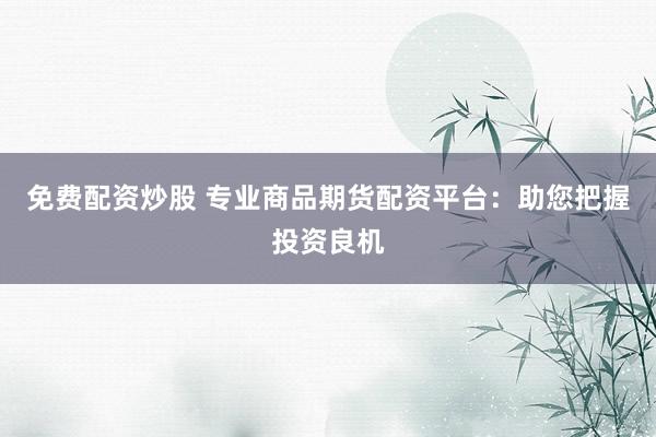 免费配资炒股 专业商品期货配资平台：助您把握投资良机