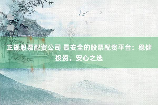 正规股票配资公司 最安全的股票配资平台：稳健投资，安心之选