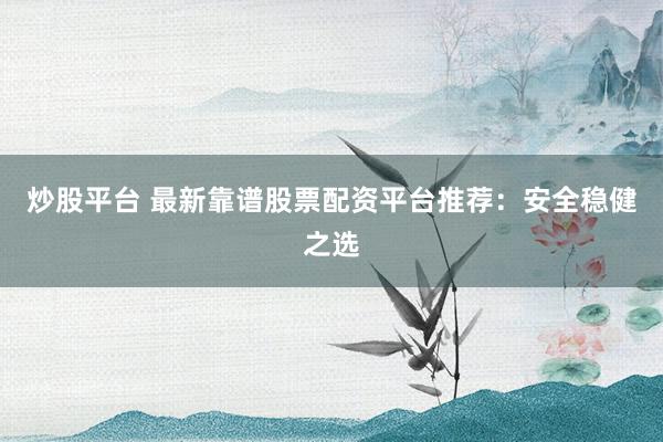 炒股平台 最新靠谱股票配资平台推荐：安全稳健之选