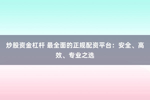 炒股资金杠杆 最全面的正规配资平台：安全、高效、专业之选