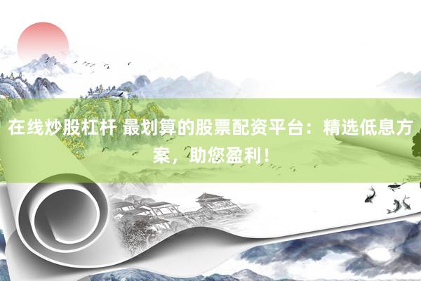 在线炒股杠杆 最划算的股票配资平台：精选低息方案，助您盈利！