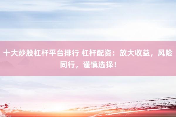 十大炒股杠杆平台排行 杠杆配资：放大收益，风险同行，谨慎选择！