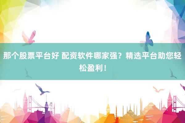 那个股票平台好 配资软件哪家强？精选平台助您轻松盈利！