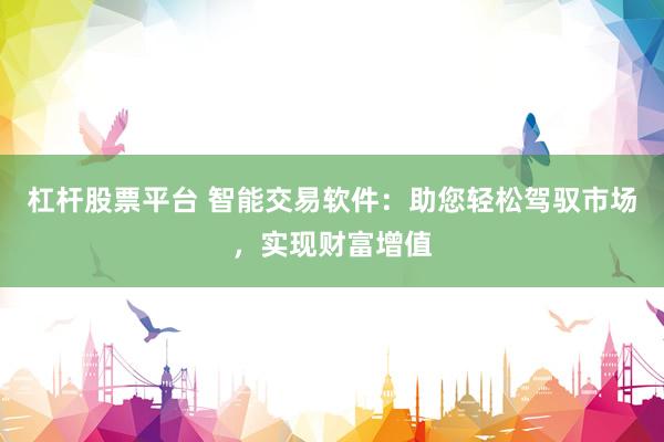 杠杆股票平台 智能交易软件：助您轻松驾驭市场，实现财富增值