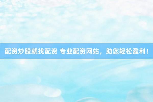 配资炒股就找配资 专业配资网站，助您轻松盈利！