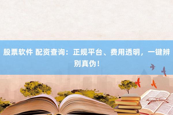 股票软件 配资查询：正规平台、费用透明，一键辨别真伪！
