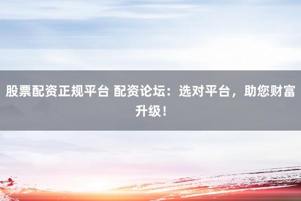 股票配资正规平台 配资论坛：选对平台，助您财富升级！