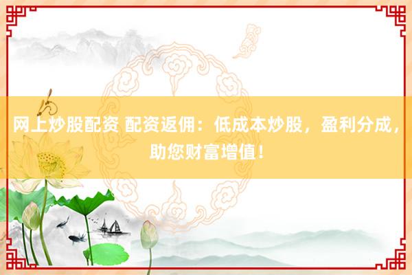 网上炒股配资 配资返佣：低成本炒股，盈利分成，助您财富增值！