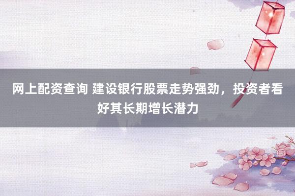 网上配资查询 建设银行股票走势强劲，投资者看好其长期增长潜力