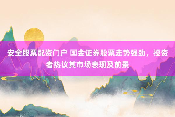 安全股票配资门户 国金证券股票走势强劲，投资者热议其市场表现及前景