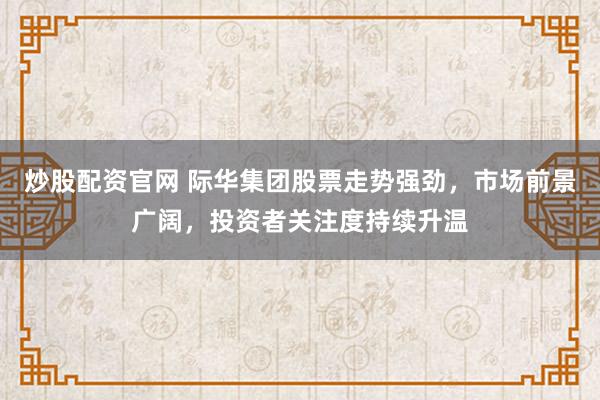 炒股配资官网 际华集团股票走势强劲，市场前景广阔，投资者关注度持续升温