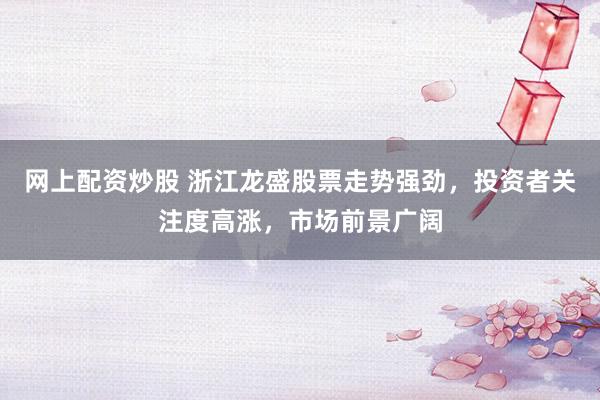 网上配资炒股 浙江龙盛股票走势强劲，投资者关注度高涨，市场前景广阔