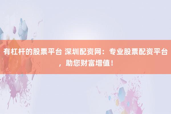 有杠杆的股票平台 深圳配资网：专业股票配资平台，助您财富增值！