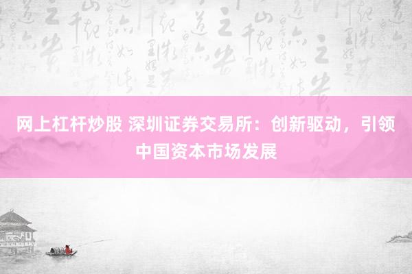 网上杠杆炒股 深圳证券交易所：创新驱动，引领中国资本市场发展