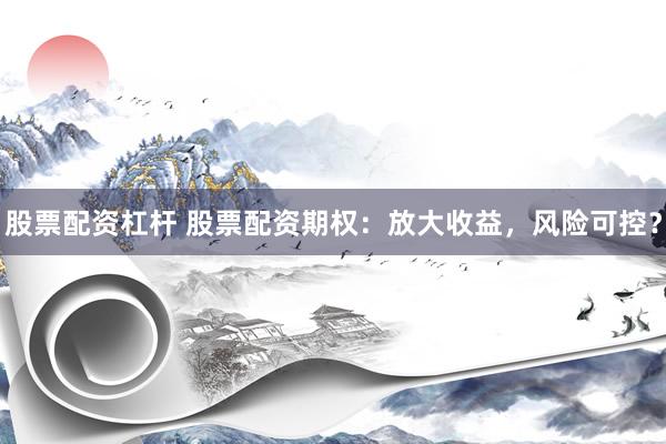 股票配资杠杆 股票配资期权：放大收益，风险可控？