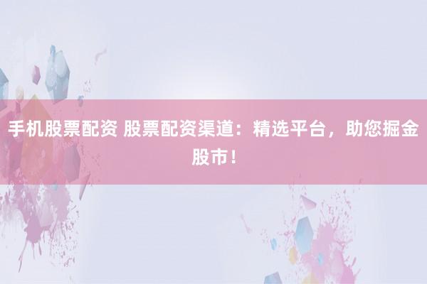 手机股票配资 股票配资渠道：精选平台，助您掘金股市！