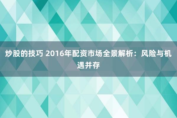 炒股的技巧 2016年配资市场全景解析：风险与机遇并存