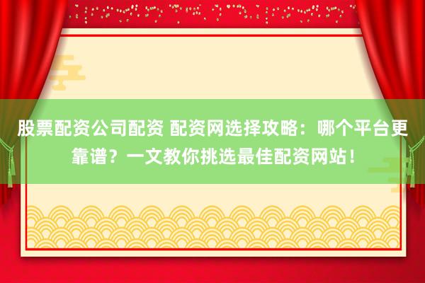 股票配资公司配资 配资网选择攻略：哪个平台更靠谱？一文教你挑选最佳配资网站！