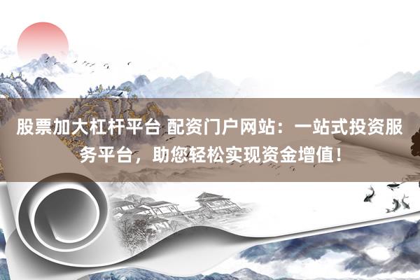 股票加大杠杆平台 配资门户网站：一站式投资服务平台，助您轻松实现资金增值！