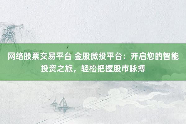 网络股票交易平台 金股微投平台：开启您的智能投资之旅，轻松把握股市脉搏