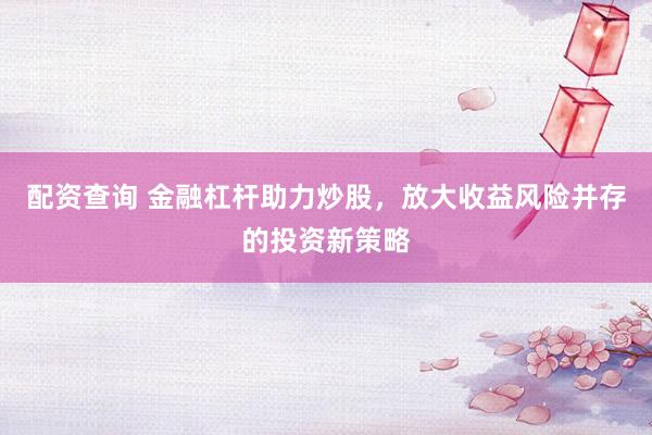 配资查询 金融杠杆助力炒股，放大收益风险并存的投资新策略
