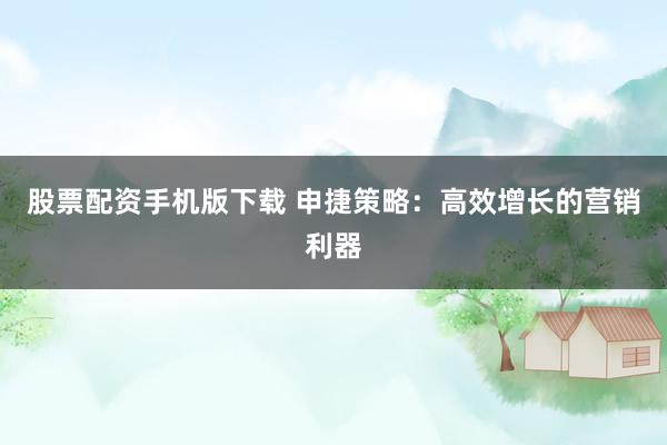 股票配资手机版下载 申捷策略：高效增长的营销利器