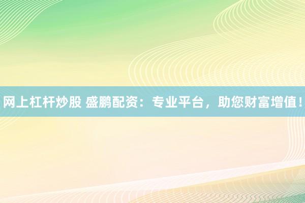 网上杠杆炒股 盛鹏配资：专业平台，助您财富增值！