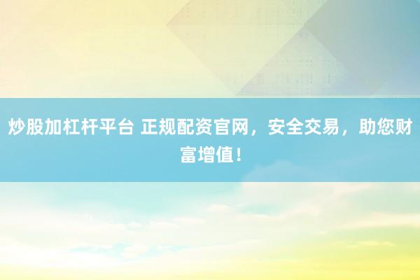 炒股加杠杆平台 正规配资官网，安全交易，助您财富增值！
