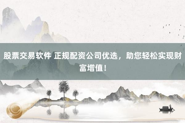 股票交易软件 正规配资公司优选，助您轻松实现财富增值！