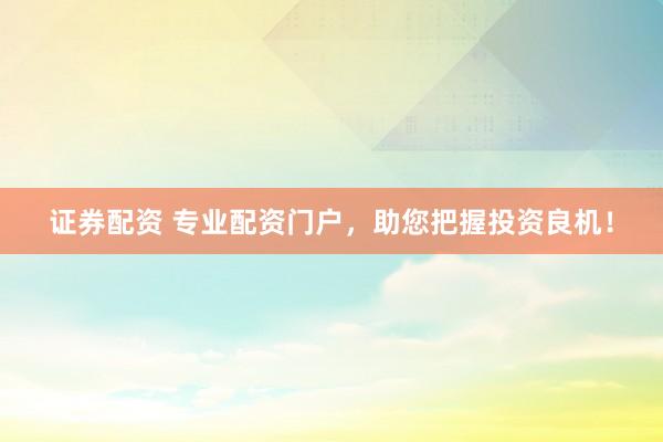 证券配资 专业配资门户，助您把握投资良机！