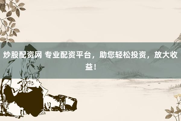 炒股配资网 专业配资平台，助您轻松投资，放大收益！