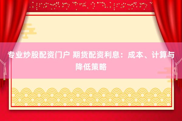 专业炒股配资门户 期货配资利息：成本、计算与降低策略