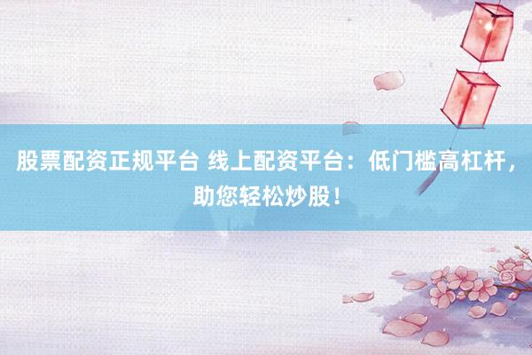 股票配资正规平台 线上配资平台：低门槛高杠杆，助您轻松炒股！