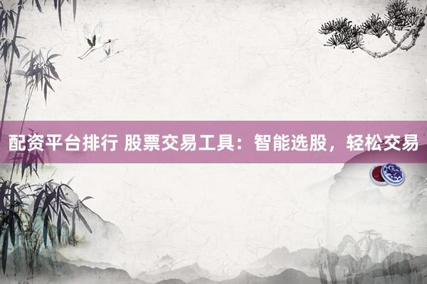 配资平台排行 股票交易工具：智能选股，轻松交易