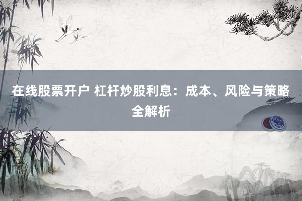 在线股票开户 杠杆炒股利息：成本、风险与策略全解析