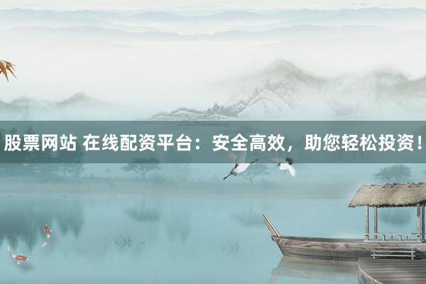 股票网站 在线配资平台：安全高效，助您轻松投资！