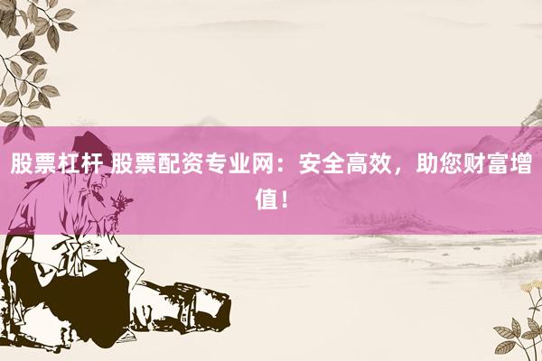 股票杠杆 股票配资专业网：安全高效，助您财富增值！
